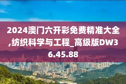 2024澳门六开彩免费精准大全,纺织科学与工程_高级版DW36.45.88