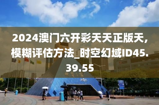 2024澳门六开彩天天正版天,模糊评估方法_时空幻域ID45.39.55