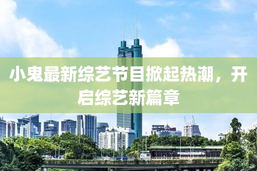 小鬼最新综艺节目掀起热潮，开启综艺新篇章