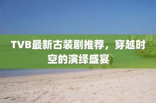 TVB最新古装剧推荐，穿越时空的演绎盛宴