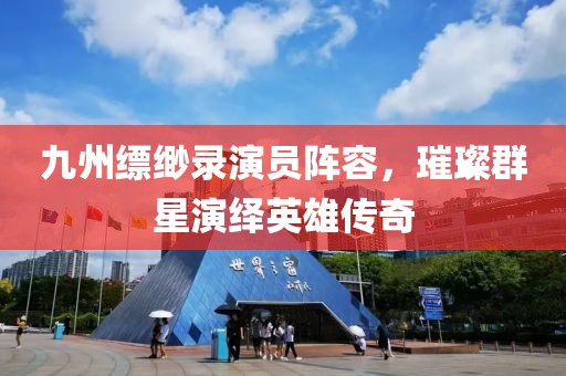 九州缥缈录演员阵容，璀璨群星演绎英雄传奇