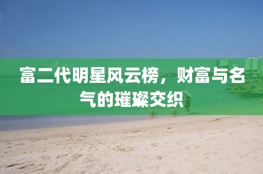 富二代明星风云榜，财富与名气的璀璨交织