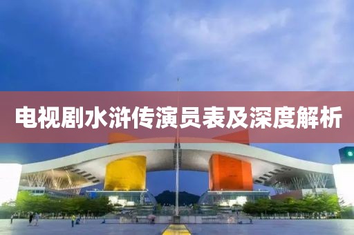 电视剧水浒传演员表及深度解析