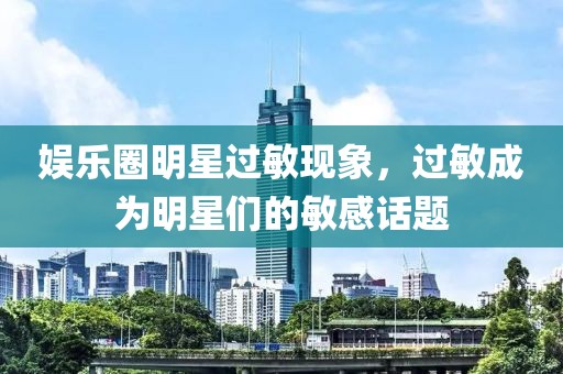 娱乐圈明星过敏现象，过敏成为明星们的敏感话题