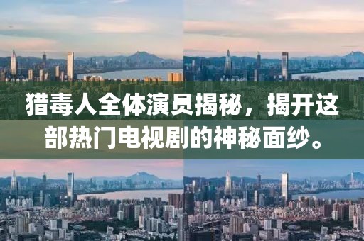 猎毒人全体演员揭秘，揭开这部热门电视剧的神秘面纱。