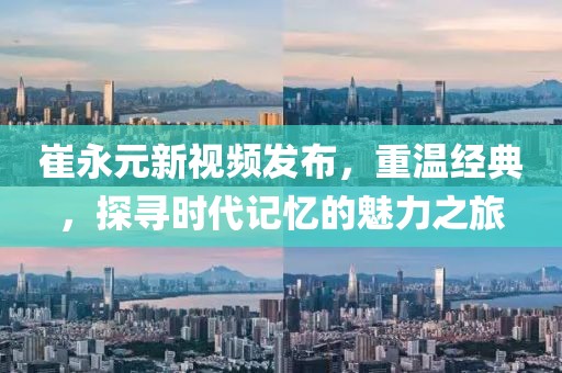 崔永元新视频发布，重温经典，探寻时代记忆的魅力之旅