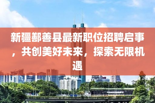 新疆鄯善县最新职位招聘启事，共创美好未来，探索无限机遇