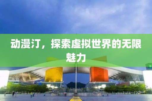 动漫汀，探索虚拟世界的无限魅力