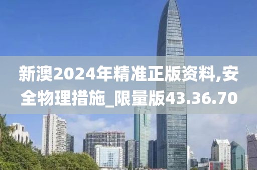 新澳2024年精准正版资料,安全物理措施_限量版43.36.70