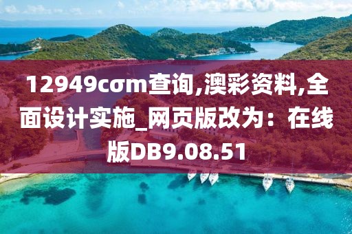 12949cσm查询,澳彩资料,全面设计实施_网页版改为：在线版DB9.08.51