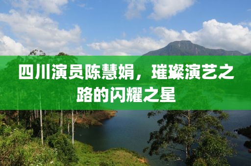 四川演员陈慧娟，璀璨演艺之路的闪耀之星