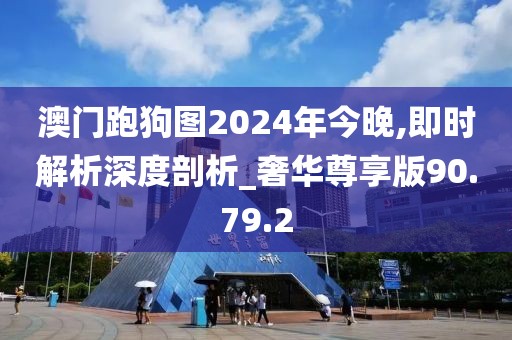 澳门跑狗图2024年今晚,即时解析深度剖析_奢华尊享版90.79.2