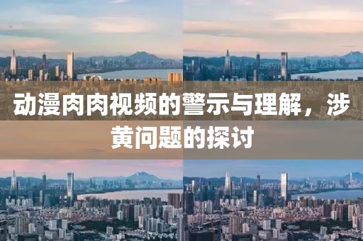 动漫肉肉视频的警示与理解，涉黄问题的探讨