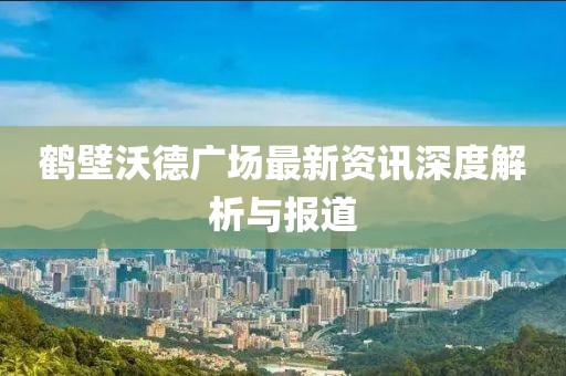 鹤壁沃德广场最新资讯深度解析与报道