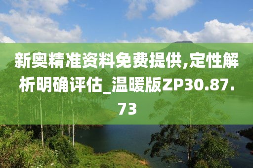 新奥精准资料免费提供,定性解析明确评估_温暖版ZP30.87.73