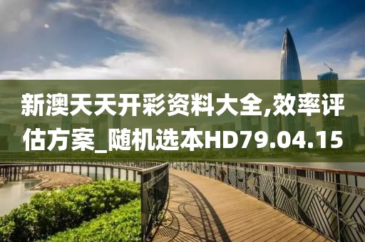 新澳天天开彩资料大全,效率评估方案_随机选本HD79.04.15