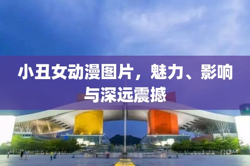 小丑女动漫图片，魅力、影响与深远震撼