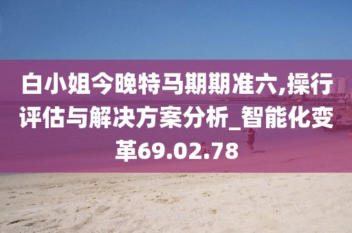 白小姐今晚特马期期准六,操行评估与解决方案分析_智能化变革69.02.78
