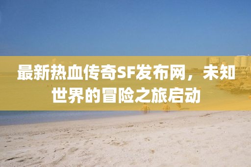最新热血传奇SF发布网，未知世界的冒险之旅启动