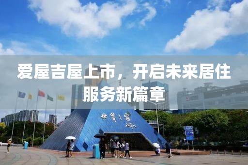 爱屋吉屋上市，开启未来居住服务新篇章