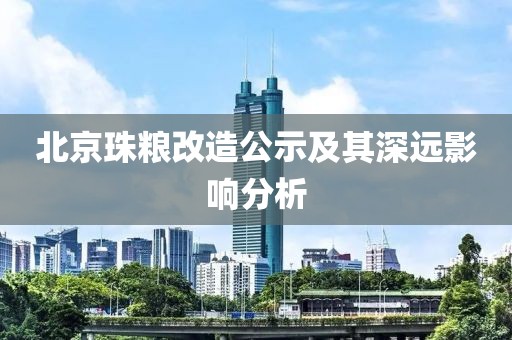 北京珠粮改造公示及其深远影响分析