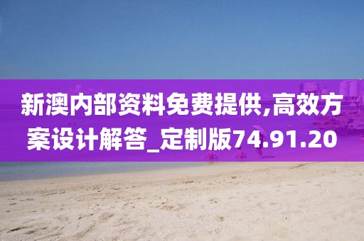 新澳内部资料免费提供,高效方案设计解答_定制版74.91.20