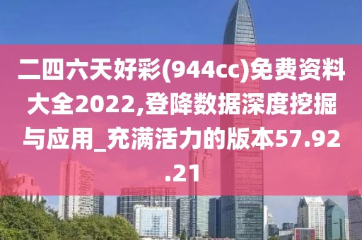 二四六天好彩(944cc)免费资料大全2022,登降数据深度挖掘与应用_充满活力的版本57.92.21