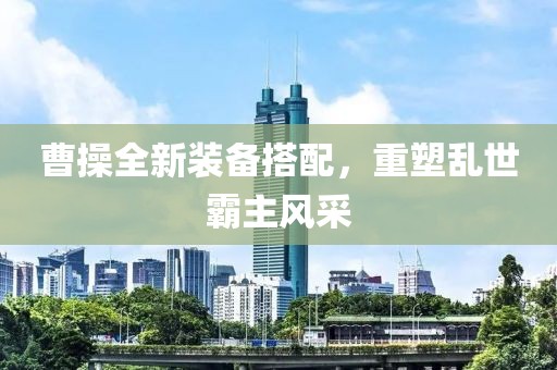 曹操全新装备搭配，重塑乱世霸主风采
