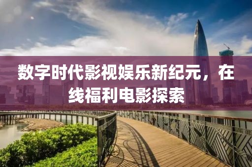 数字时代影视娱乐新纪元，在线福利电影探索