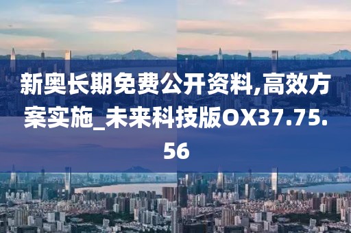 新奥长期免费公开资料,高效方案实施_未来科技版OX37.75.56