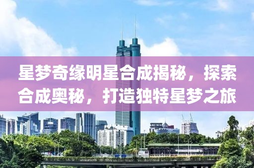星梦奇缘明星合成揭秘，探索合成奥秘，打造独特星梦之旅