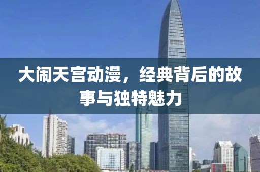 大闹天宫动漫，经典背后的故事与独特魅力
