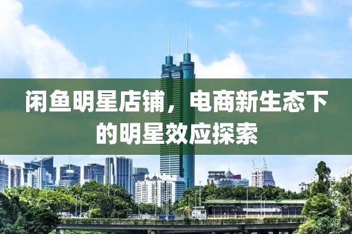 闲鱼明星店铺，电商新生态下的明星效应探索