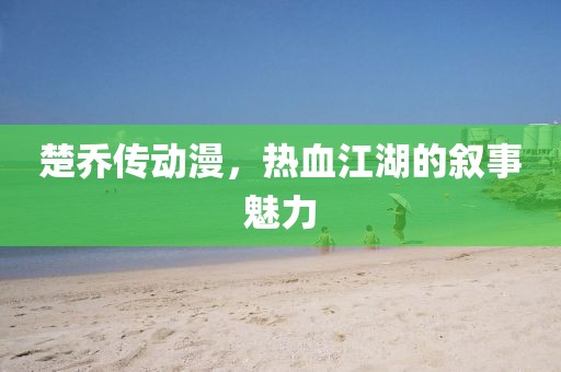 楚乔传动漫，热血江湖的叙事魅力