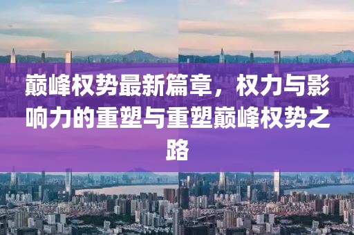 巅峰权势最新篇章，权力与影响力的重塑与重塑巅峰权势之路