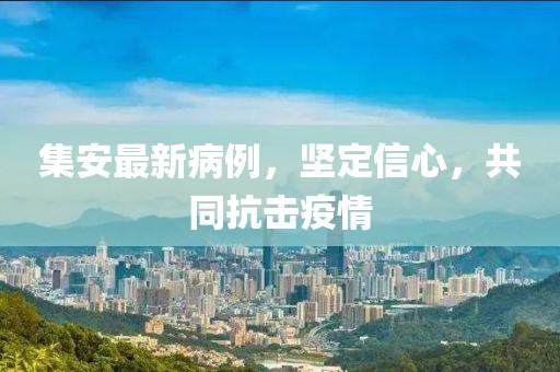 集安最新病例，坚定信心，共同抗击疫情