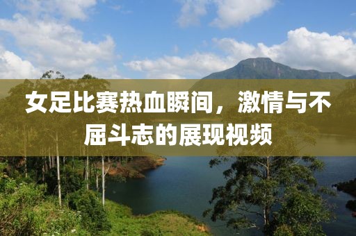 女足比赛热血瞬间，激情与不屈斗志的展现视频