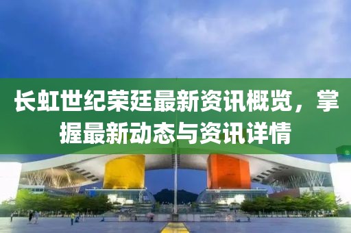 长虹世纪荣廷最新资讯概览，掌握最新动态与资讯详情