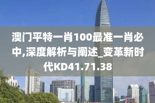 澳门平特一肖100最准一肖必中,深度解析与阐述_变革新时代KD41.71.38