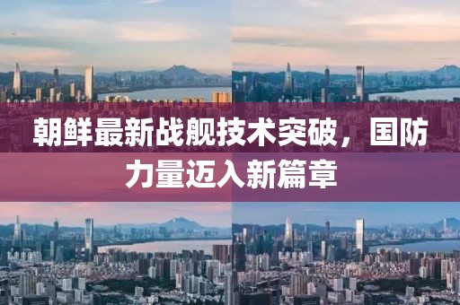 朝鲜最新战舰技术突破，国防力量迈入新篇章