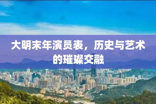 大明末年演员表，历史与艺术的璀璨交融