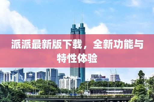 派派最新版下载，全新功能与特性体验