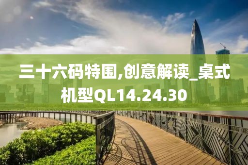 三十六码特围,创意解读_桌式机型QL14.24.30