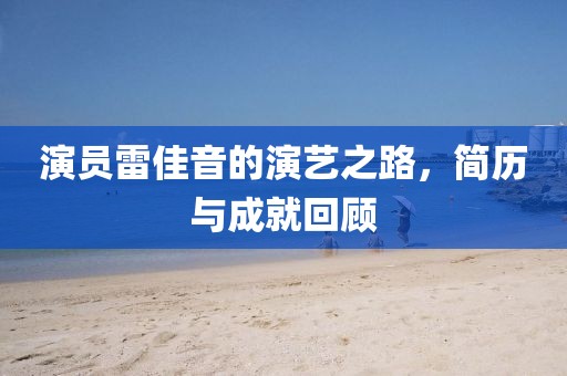 演员雷佳音的演艺之路，简历与成就回顾