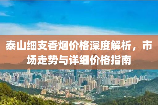 泰山细支香烟价格深度解析，市场走势与详细价格指南