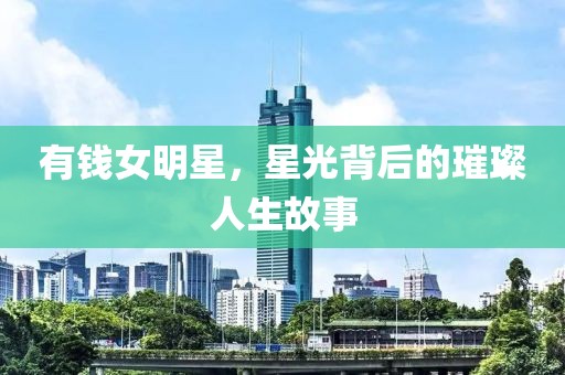 有钱女明星，星光背后的璀璨人生故事