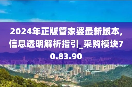 2024年正版管家婆最新版本,信息透明解析指引_采购模块70.83.90