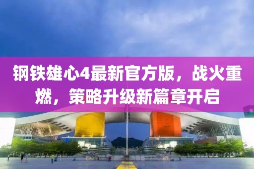 钢铁雄心4最新官方版，战火重燃，策略升级新篇章开启