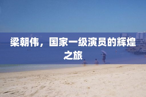 梁朝伟，国家一级演员的辉煌之旅