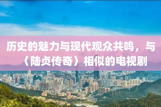 历史的魅力与现代观众共鸣，与〈陆贞传奇〉相似的电视剧